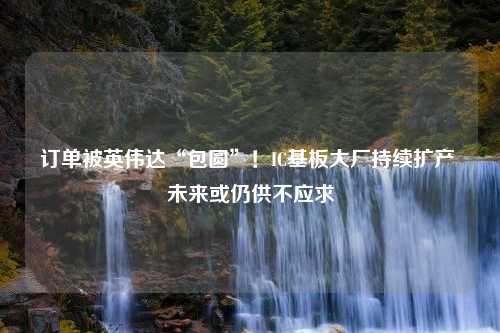 订单被英伟达“包圆”！IC基板大厂持续扩产 未来或仍供不应求