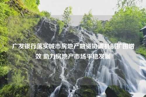 广发银行落实城市房地产融资协调机制扩围增效 助力房地产市场平稳发展