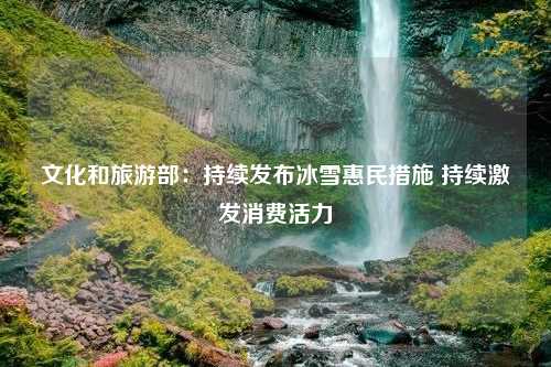 文化和旅游部：持续发布冰雪惠民措施 持续激发消费活力