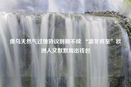 俄乌天然气过境协议到期不续 “凛冬将至”欧洲人又默默掏出钱包