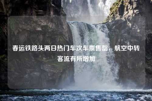 春运铁路头两日热门车次车票售罄，航空中转客流有所增加