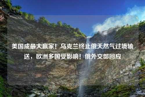 美国成最大赢家！乌克兰终止俄天然气过境输送，欧洲多国受影响！俄外交部回应