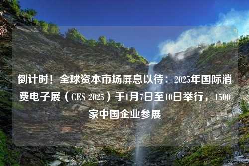 倒计时！全球资本市场屏息以待：2025年国际消费电子展（CES 2025）于1月7日至10日举行，1500家中国企业参展