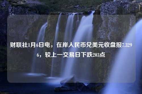 财联社1月6日电，在岸人民币兑美元收盘报7.3296，较上一交易日下跌203点