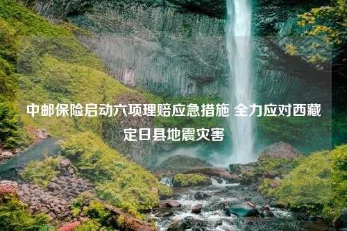 中邮保险启动六项理赔应急措施 全力应对西藏定日县地震灾害