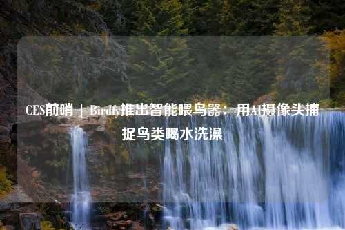 CES前哨 | Birdfy推出智能喂鸟器：用AI摄像头捕捉鸟类喝水洗澡